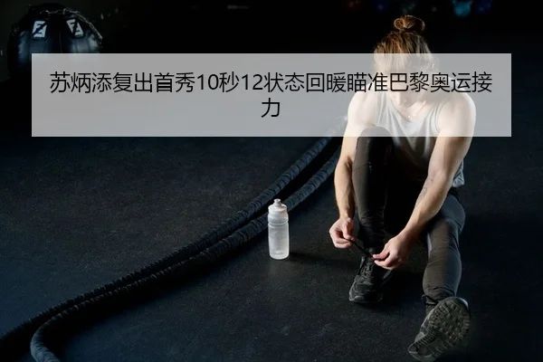 苏炳添复出首秀10秒12状态回暖瞄准巴黎奥运接力