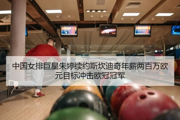 中国女排巨星朱婷续约斯坎迪奇年薪两百万欧元目标冲击欧冠冠军
